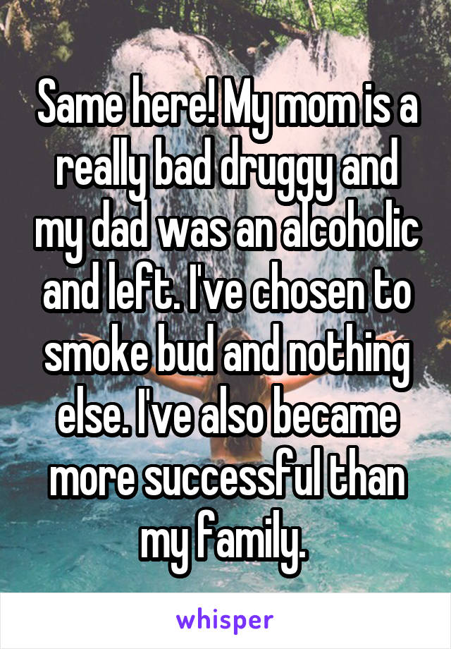 Same here! My mom is a really bad druggy and my dad was an alcoholic and left. I've chosen to smoke bud and nothing else. I've also became more successful than my family. 