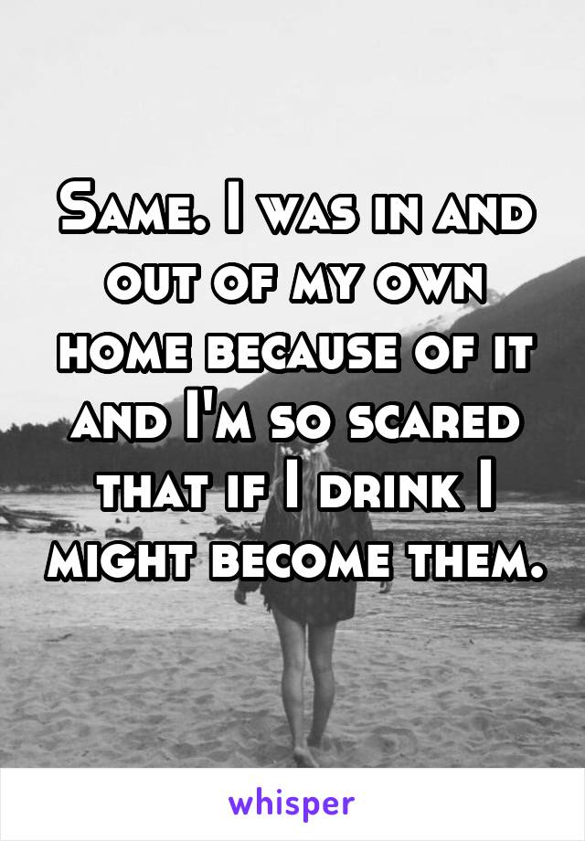 Same. I was in and out of my own home because of it and I'm so scared that if I drink I might become them. 