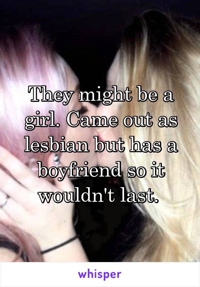 They might be a girl. Came out as lesbian but has a boyfriend so it wouldn't last. 