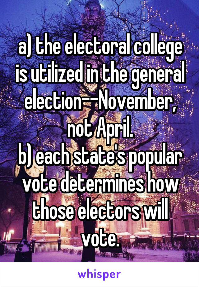 a) the electoral college is utilized in the general election--November, not April.
b) each state's popular vote determines how those electors will vote.