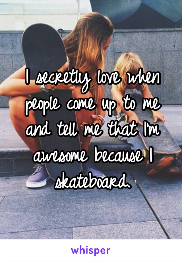 I secretly love when people come up to me and tell me that I'm awesome because I skateboard.