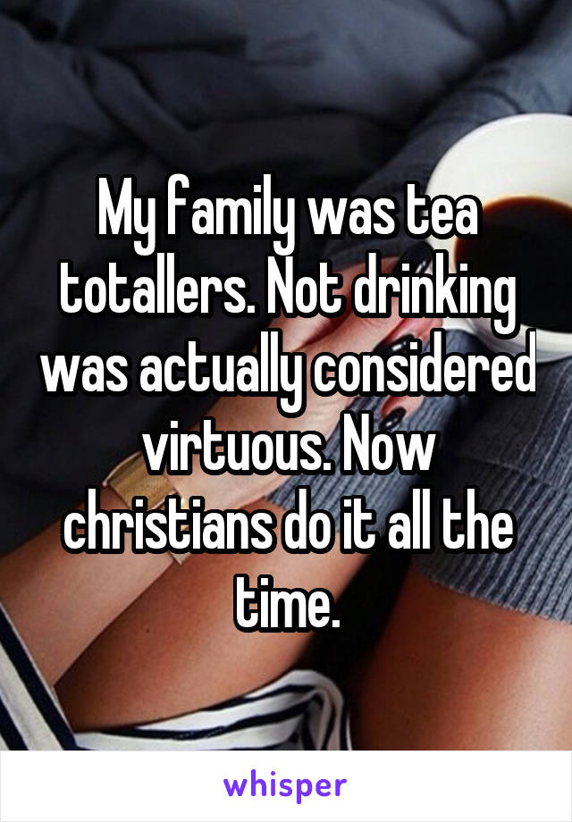 My family was tea totallers. Not drinking was actually considered virtuous. Now christians do it all the time.