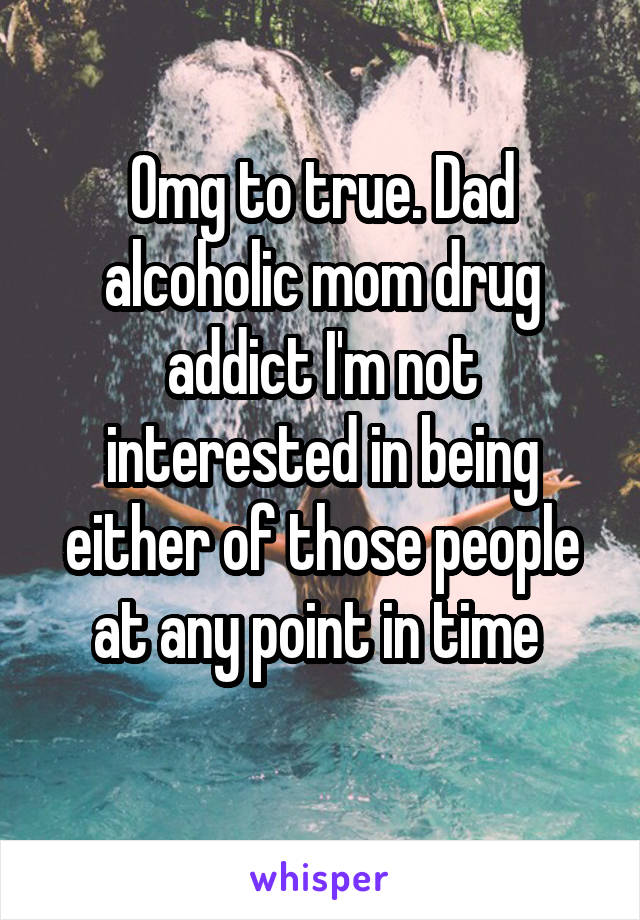 Omg to true. Dad alcoholic mom drug addict I'm not interested in being either of those people at any point in time 
