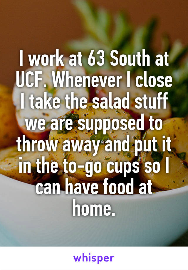 I work at 63 South at UCF. Whenever I close I take the salad stuff we are supposed to throw away and put it in the to-go cups so I can have food at home.