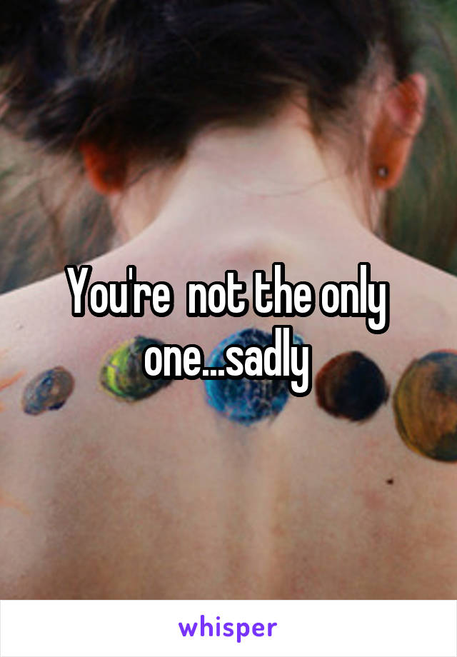 You're  not the only  one...sadly 