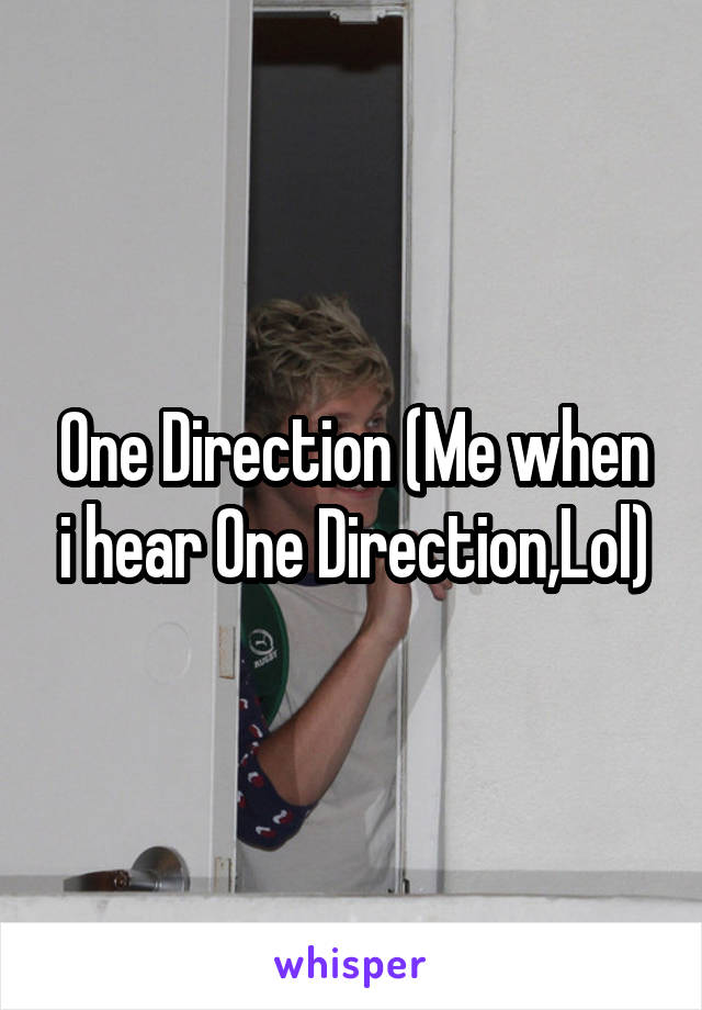 One Direction (Me when i hear One Direction,Lol)