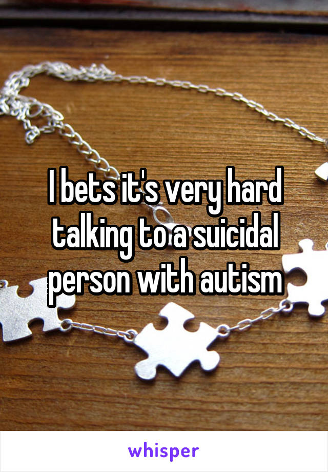 I bets it's very hard talking to a suicidal person with autism