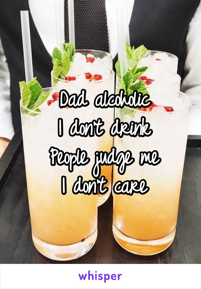 Dad alcoholic
I don't drink
People judge me
I don't care