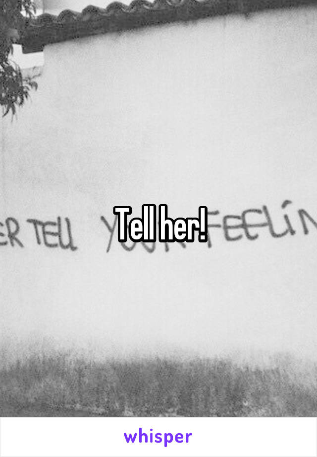 Tell her!