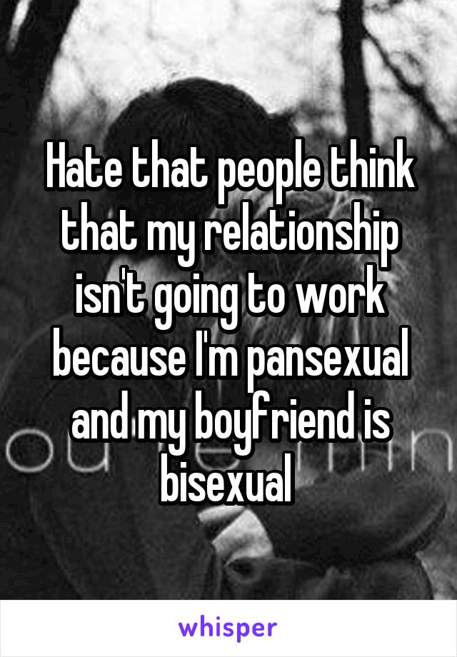 Hate that people think that my relationship isn't going to work because I'm pansexual and my boyfriend is bisexual 