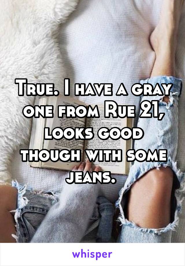 True. I have a gray one from Rue 21, looks good though with some jeans. 
