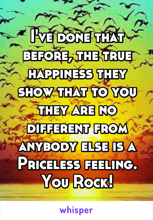 I've done that before, the true happiness they show that to you they are no different from anybody else is a Priceless feeling.
You Rock!