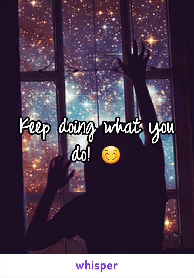 Keep doing what you do! 😊