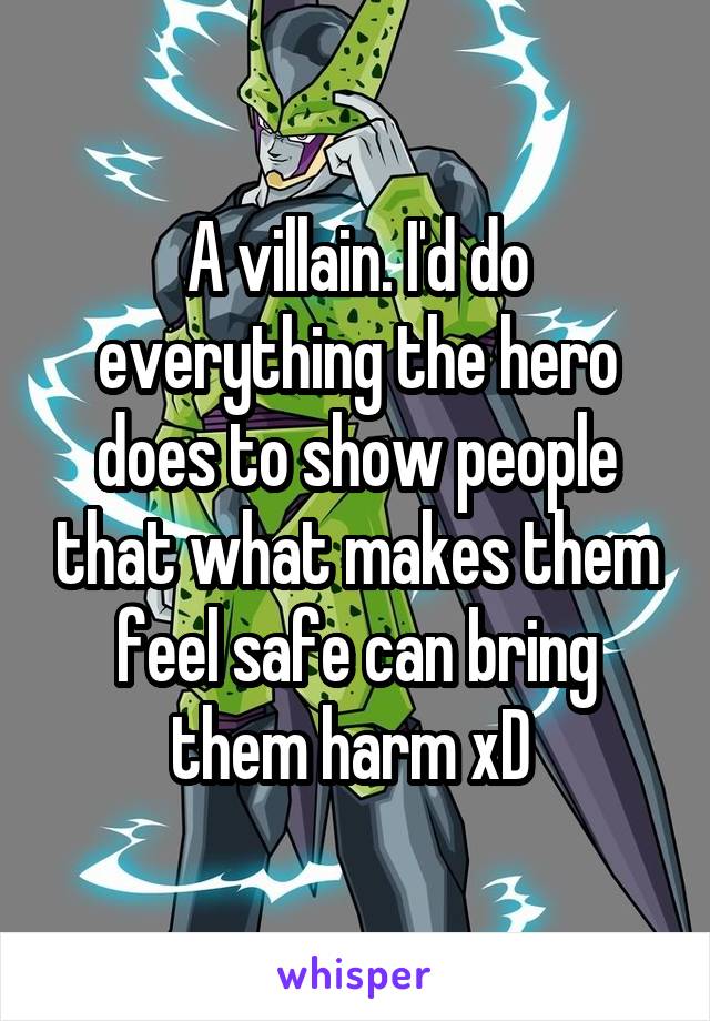 A villain. I'd do everything the hero does to show people that what makes them feel safe can bring them harm xD 