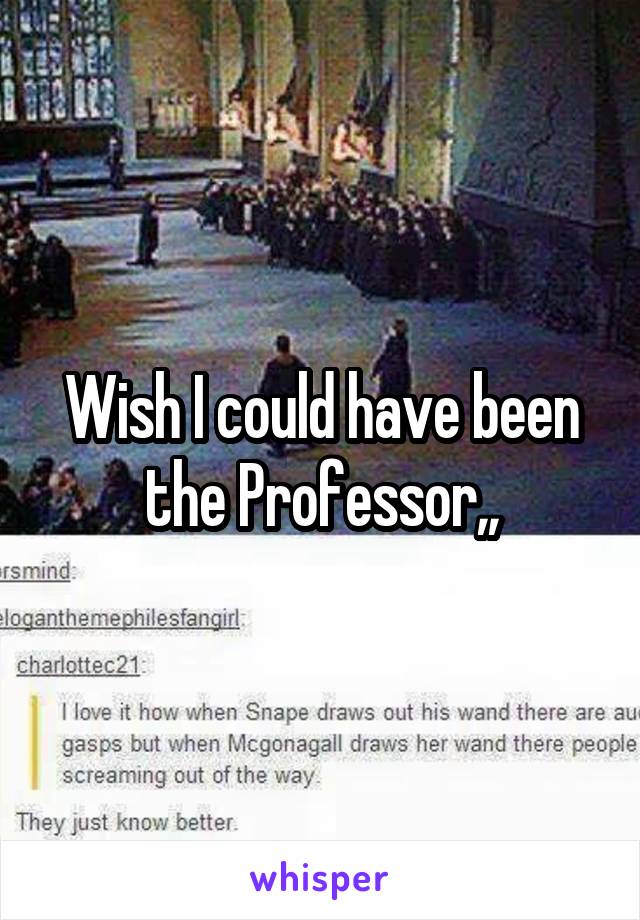 Wish I could have been the Professor,,