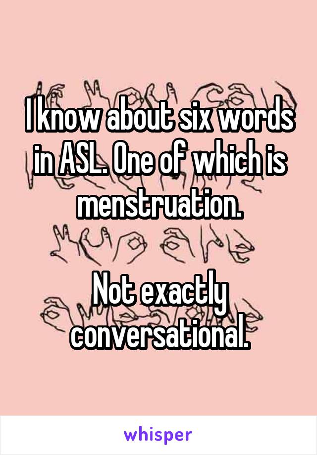 I know about six words in ASL. One of which is menstruation.

Not exactly conversational.