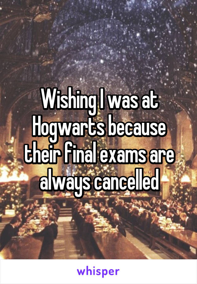 Wishing I was at Hogwarts because their final exams are always cancelled