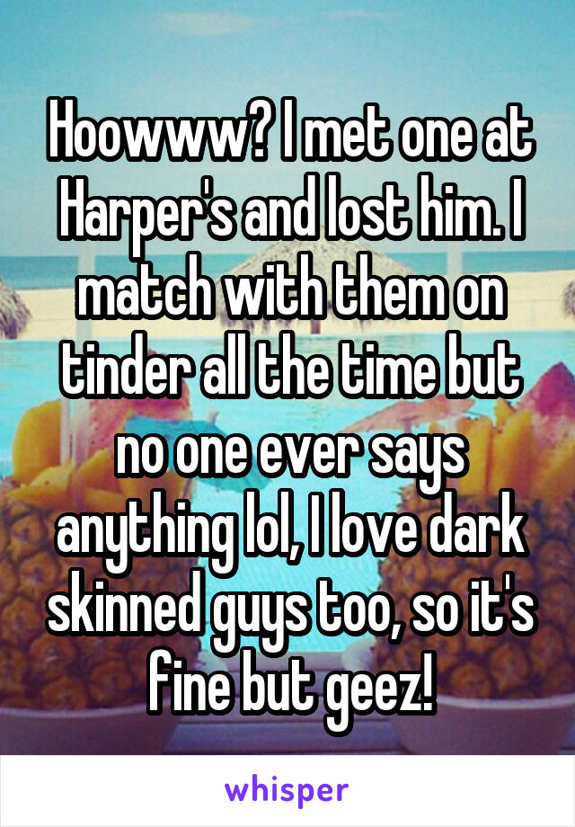 Hoowww? I met one at Harper's and lost him. I match with them on tinder all the time but no one ever says anything lol, I love dark skinned guys too, so it's fine but geez!