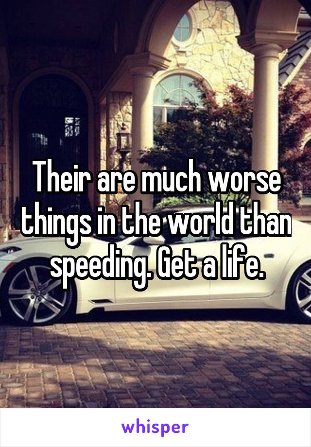 Their are much worse things in the world than speeding. Get a life.