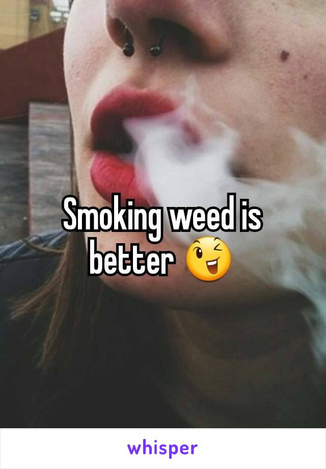 Smoking weed is better 😉