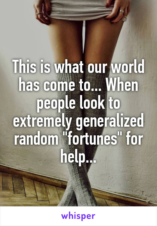 This is what our world has come to... When people look to extremely generalized random "fortunes" for help...