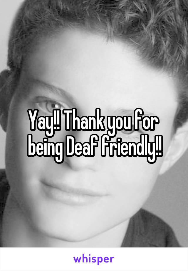 Yay!! Thank you for  being Deaf friendly!!