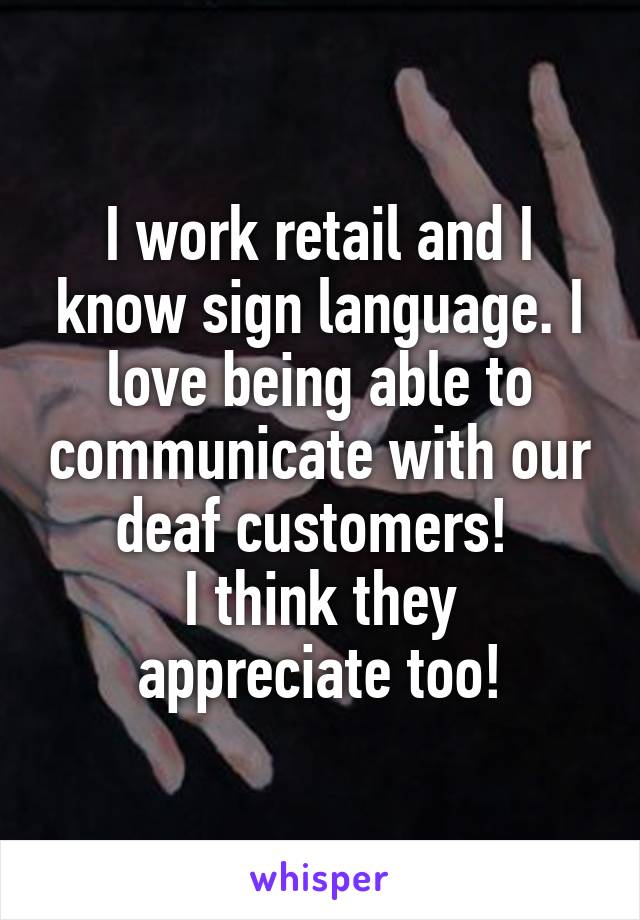I work retail and I know sign language. I love being able to communicate with our deaf customers! 
I think they appreciate too!
