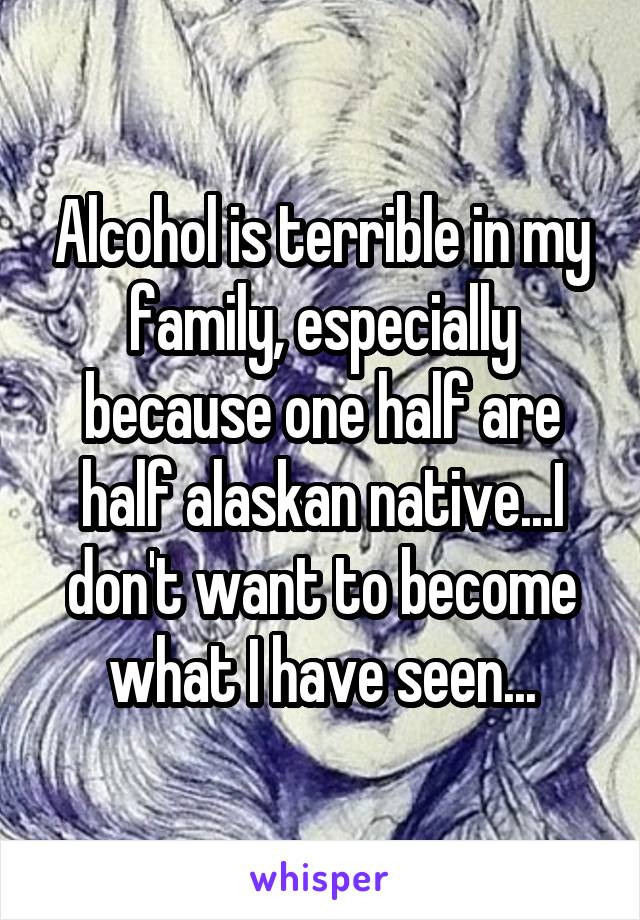 Alcohol is terrible in my family, especially because one half are half alaskan native...I don't want to become what I have seen...