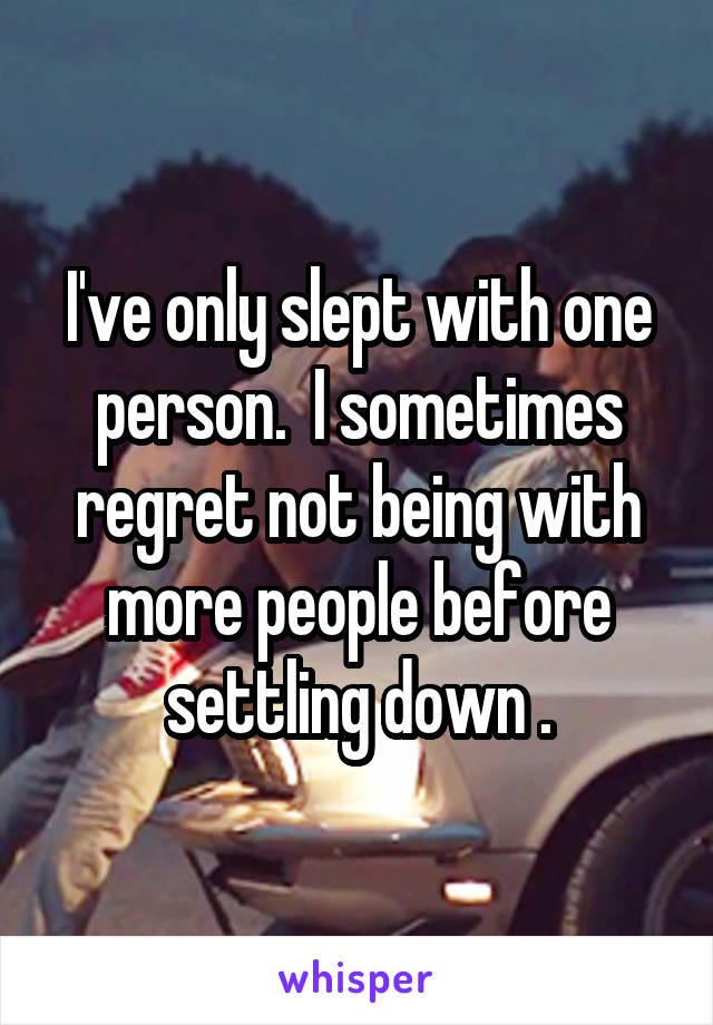 I've only slept with one person.  I sometimes regret not being with more people before settling down .