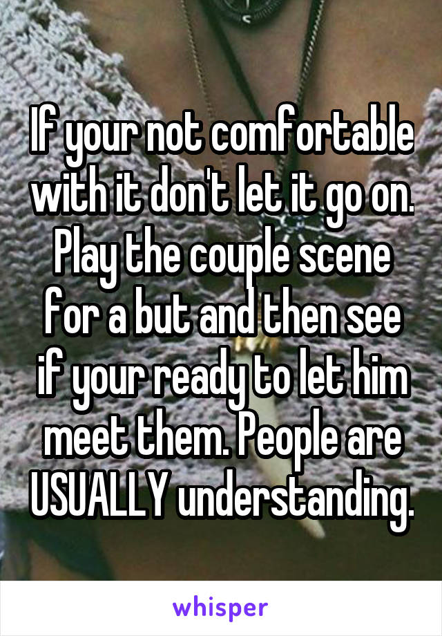 If your not comfortable with it don't let it go on. Play the couple scene for a but and then see if your ready to let him meet them. People are USUALLY understanding.