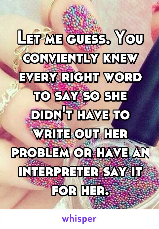Let me guess. You conviently knew every right word to say so she didn't have to write out her problem or have an interpreter say it for her.
