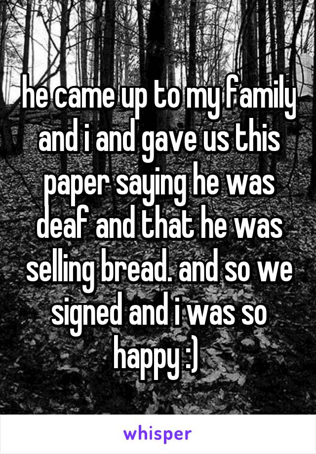 he came up to my family and i and gave us this paper saying he was deaf and that he was selling bread. and so we signed and i was so happy :) 