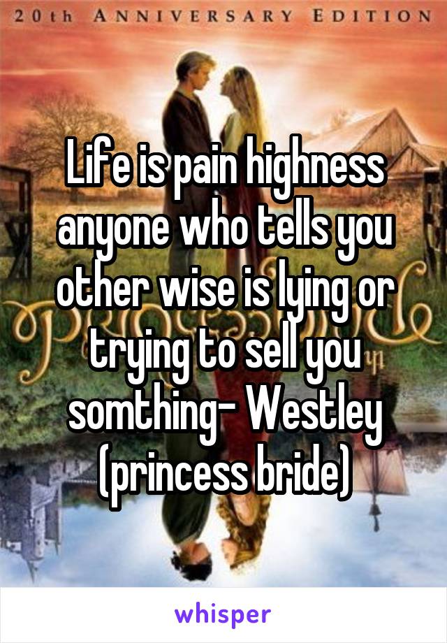 Life is pain highness anyone who tells you other wise is lying or trying to sell you somthing- Westley (princess bride)