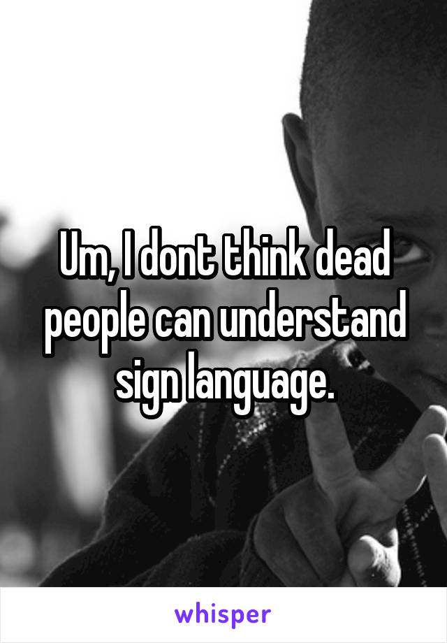 Um, I dont think dead people can understand sign language.