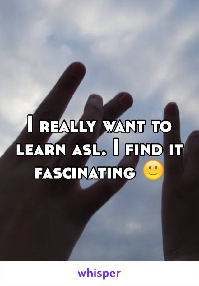 I really want to learn asl. I find it fascinating 🙂
