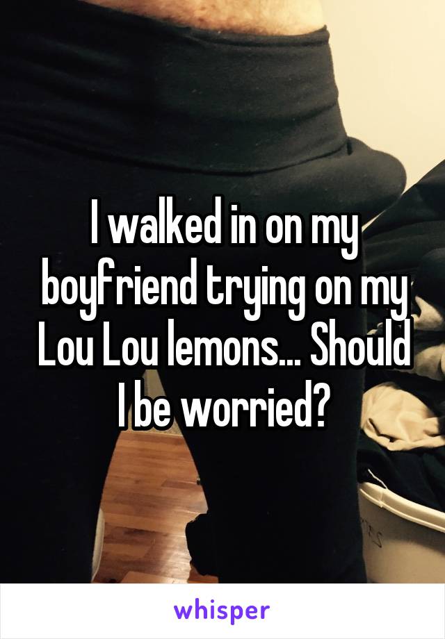 I walked in on my boyfriend trying on my Lou Lou lemons... Should I be worried?
