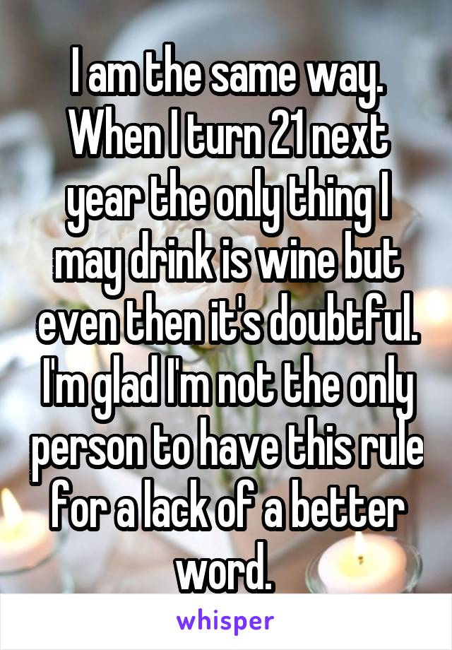 I am the same way. When I turn 21 next year the only thing I may drink is wine but even then it's doubtful. I'm glad I'm not the only person to have this rule for a lack of a better word. 