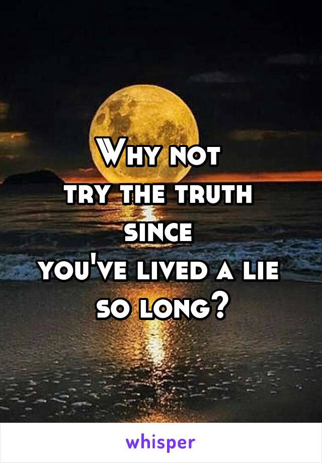 Why not 
try the truth 
since 
you've lived a lie 
so long?