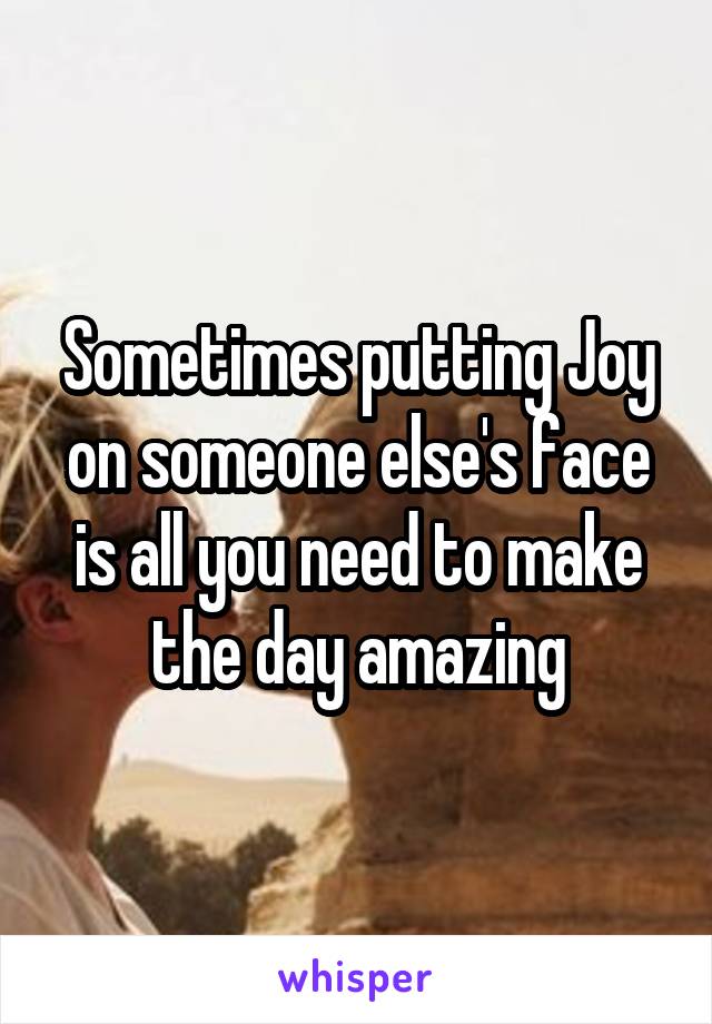 Sometimes putting Joy on someone else's face is all you need to make the day amazing