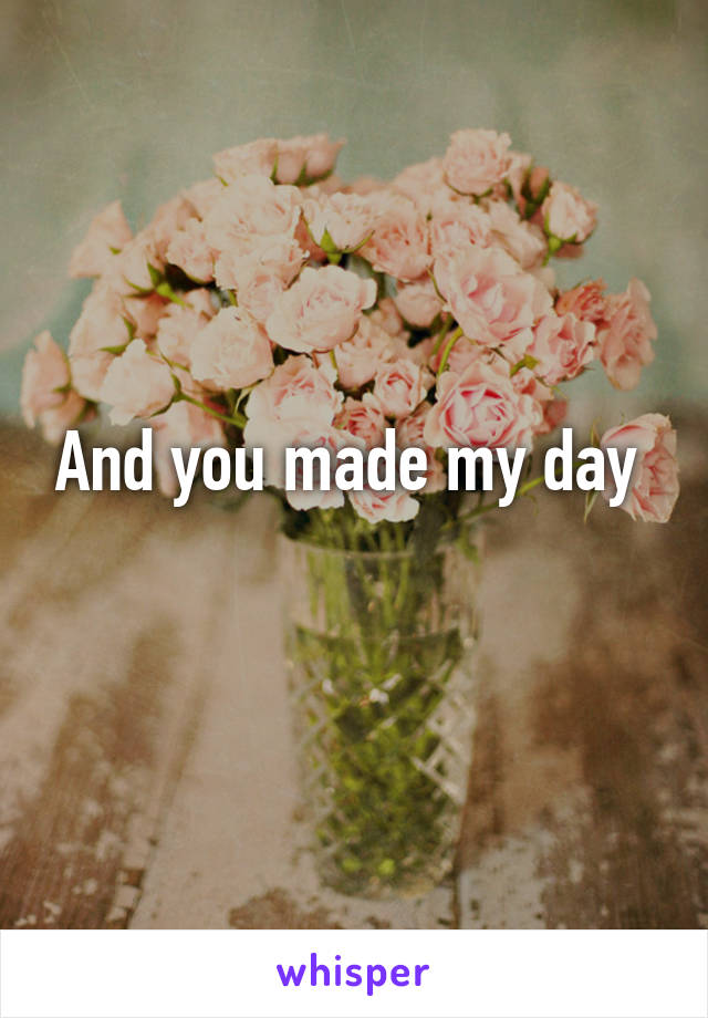 And you made my day 
