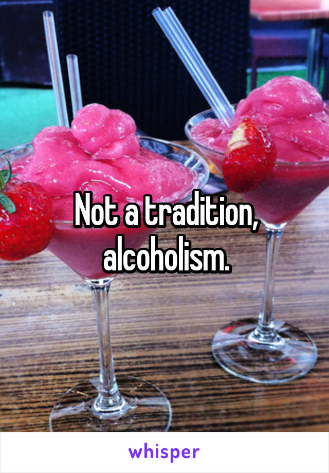 Not a tradition, alcoholism.