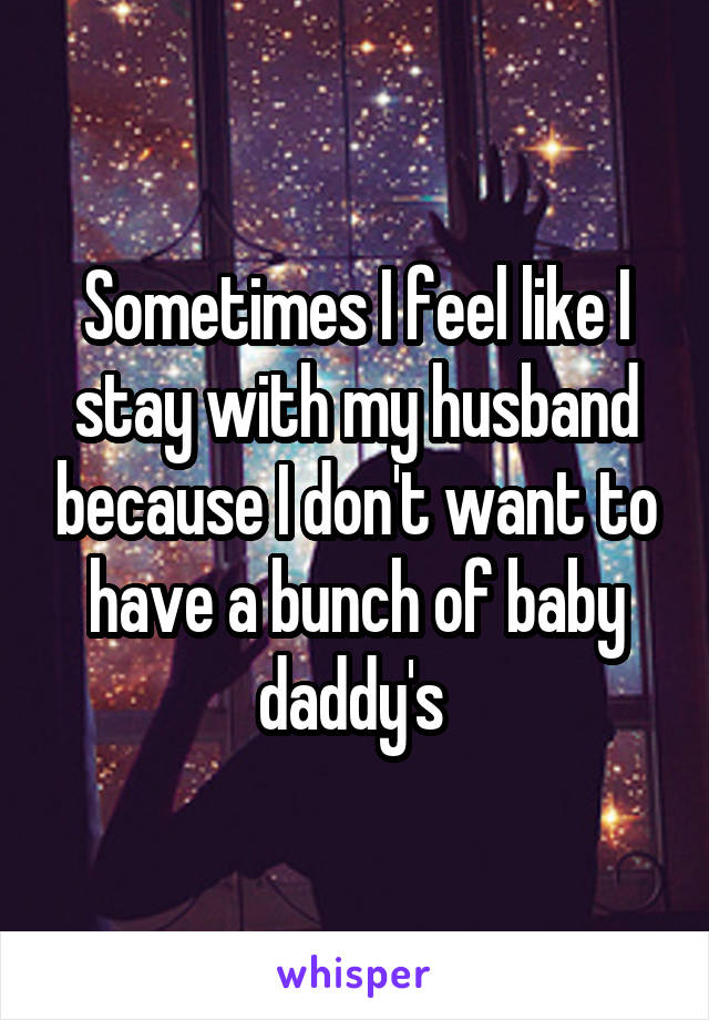 Sometimes I feel like I stay with my husband because I don't want to have a bunch of baby daddy's 
