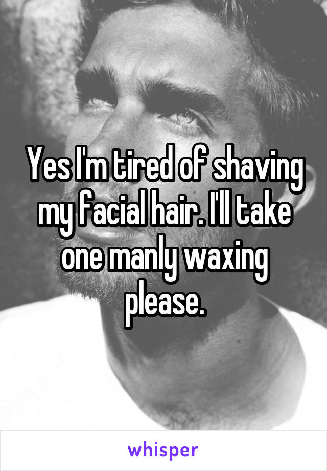 Yes I'm tired of shaving my facial hair. I'll take one manly waxing please.