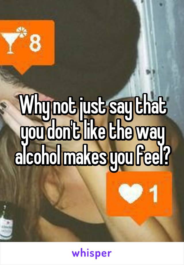 Why not just say that you don't like the way alcohol makes you feel?