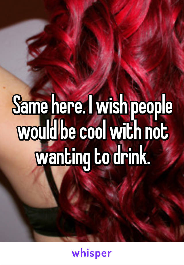 Same here. I wish people would be cool with not wanting to drink.