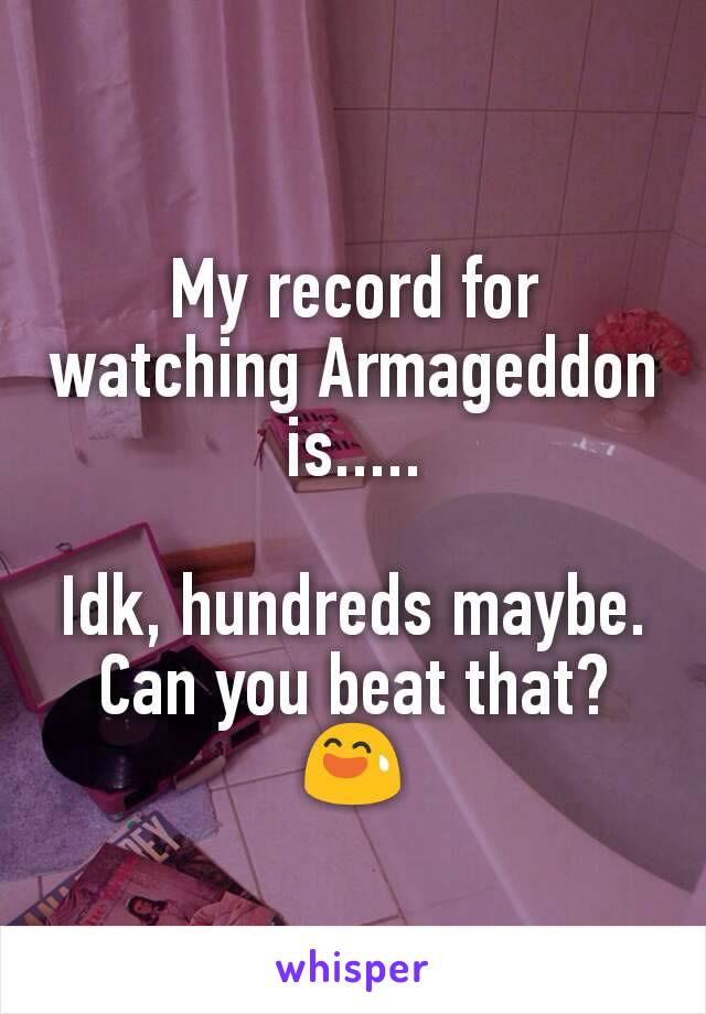 My record for watching Armageddon is.....

Idk, hundreds maybe. Can you beat that? 😅