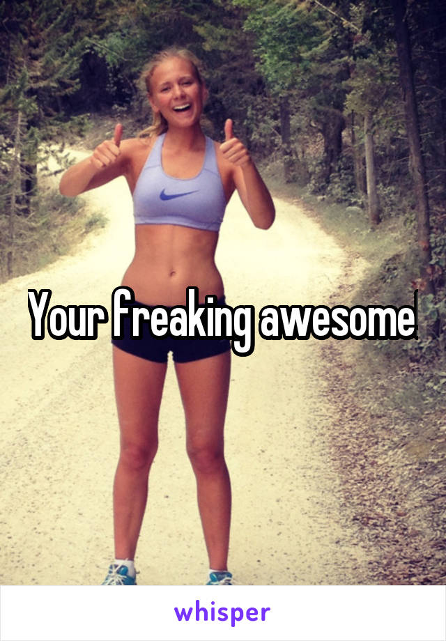 Your freaking awesome!