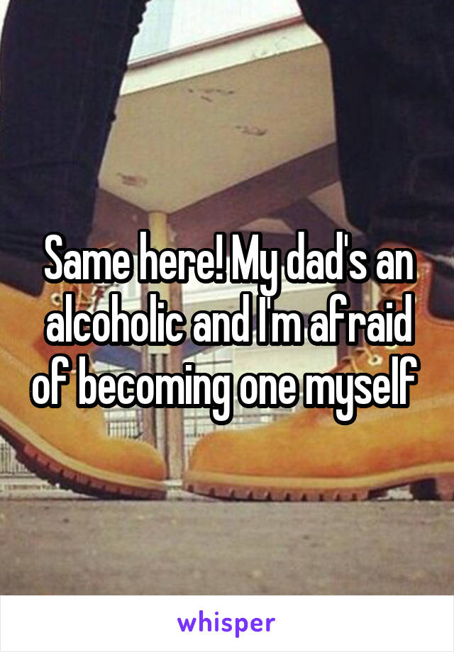 Same here! My dad's an alcoholic and I'm afraid of becoming one myself 