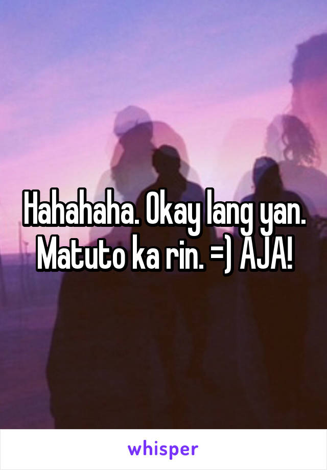 Hahahaha. Okay lang yan. Matuto ka rin. =) AJA!