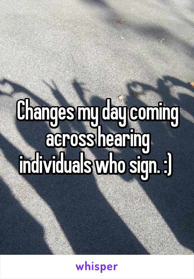 Changes my day coming across hearing individuals who sign. :) 